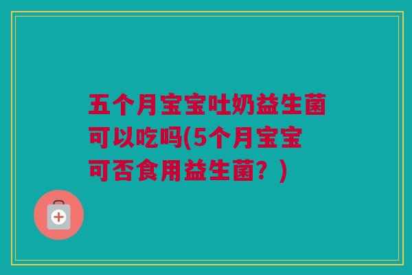 五个月宝宝吐奶益生菌可以吃吗(5个月宝宝可否食用益生菌？)