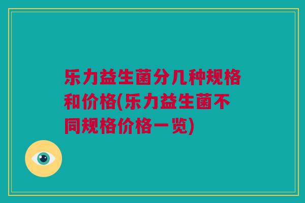 乐力益生菌分几种规格和价格(乐力益生菌不同规格价格一览) 乐力益生菌分几种规格和价格(乐力益生菌不同规格价格一览)