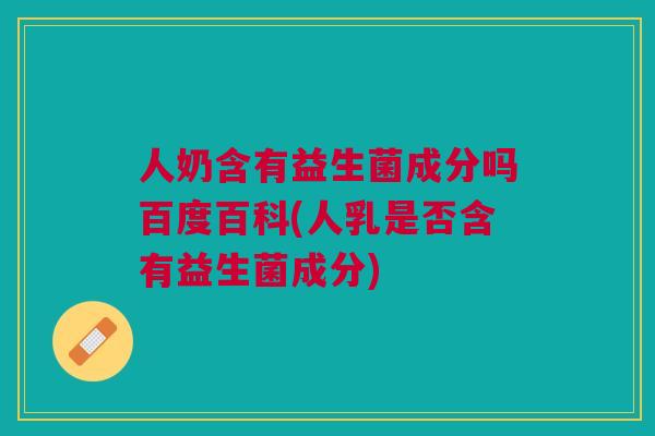 人奶含有益生菌成分吗百度百科(人乳是否含有益生菌成分)