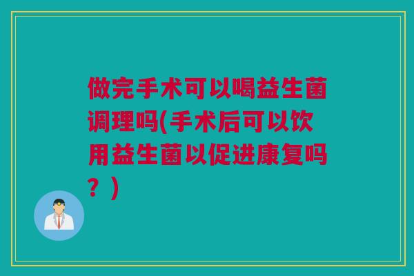 做完手术可以喝益生菌调理吗(手术后可以饮用益生菌以促进康复吗？)
