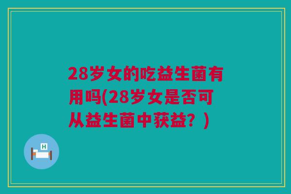 28岁女的吃益生菌有用吗(28岁女是否可从益生菌中获益？)