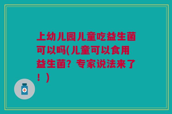上幼儿园儿童吃益生菌可以吗(儿童可以食用益生菌？专家说法来了！)