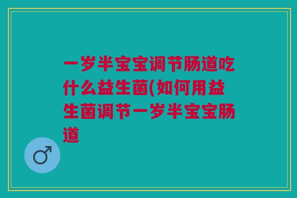 一岁半宝宝调节肠道吃什么益生菌(如何用益生菌调节一岁半宝宝肠道