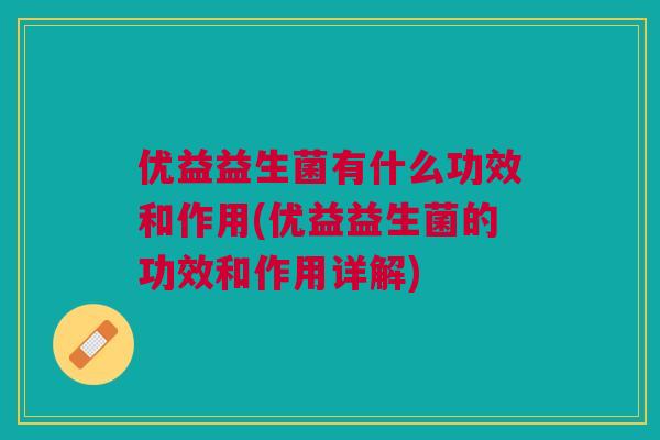 优益益生菌有什么功效和作用(优益益生菌的功效和作用详解)