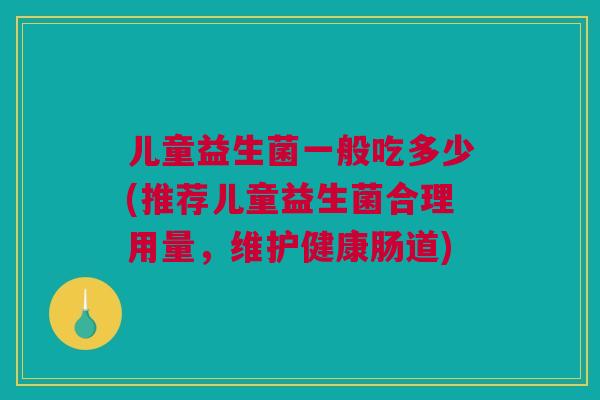 儿童益生菌一般吃多少(推荐儿童益生菌合理用量，维护健康肠道)