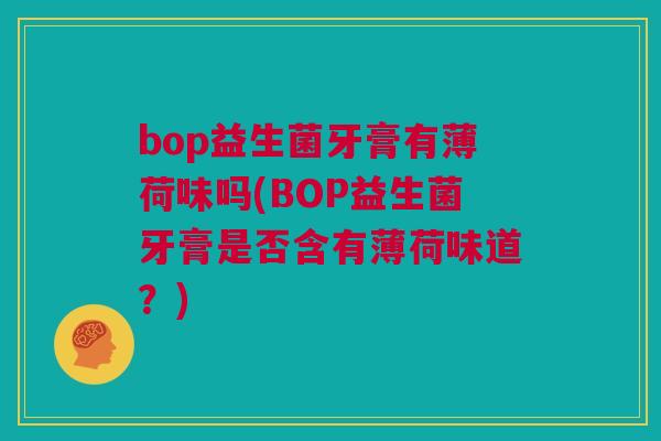 bop益生菌牙膏有薄荷味吗(BOP益生菌牙膏是否含有薄荷味道？)