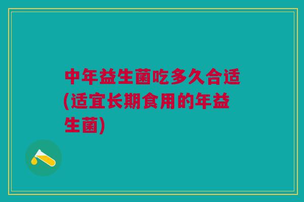 中年益生菌吃多久合适(适宜长期食用的年益生菌)