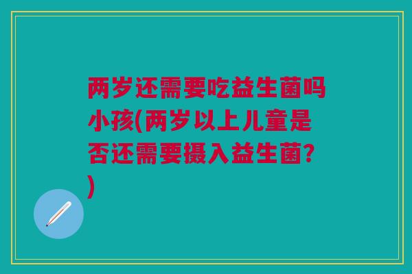 两岁还需要吃益生菌吗小孩(两岁以上儿童是否还需要摄入益生菌？)
