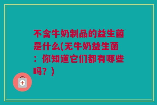 不含牛奶制品的益生菌是什么(无牛奶益生菌：你知道它们都有哪些吗？)