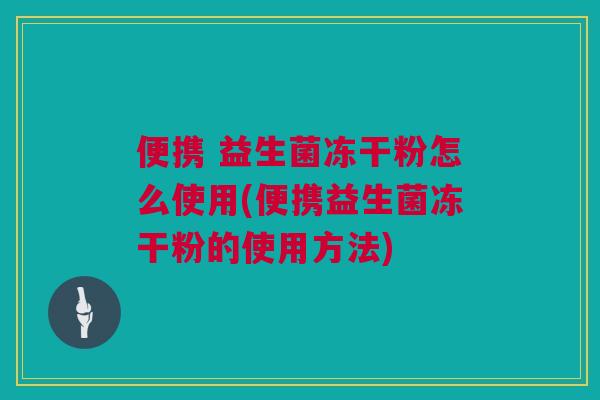 便携 益生菌冻干粉怎么使用(便携益生菌冻干粉的使用方法)