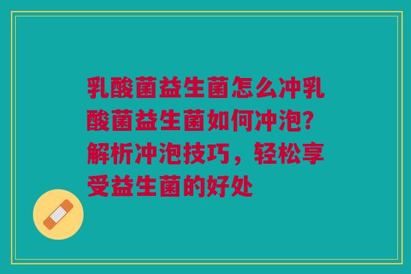 乳酸菌益生菌怎么冲乳酸菌益生菌如何冲泡？解析冲泡技巧，轻松享受益生菌的好处