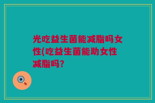光吃益生菌能减脂吗女性(吃益生菌能助女性减脂吗？