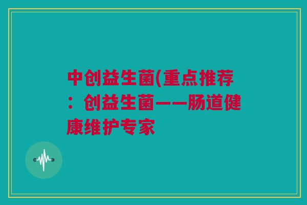 中创益生菌(重点推荐：创益生菌——肠道健康维护专家