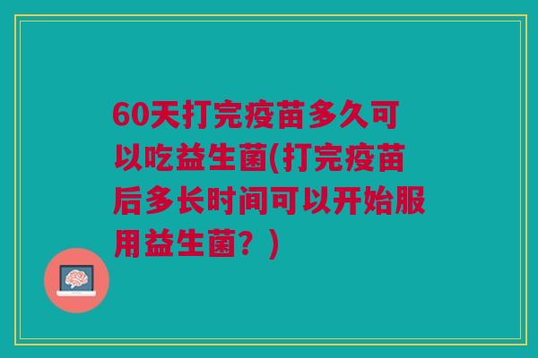 60天打完疫苗多久可以吃益生菌(打完疫苗后多长时间可以开始服用益生菌？)