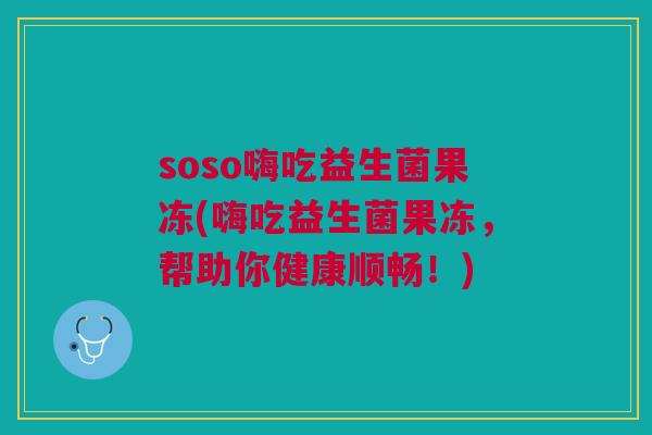 soso嗨吃益生菌果冻(嗨吃益生菌果冻，帮助你健康顺畅！)