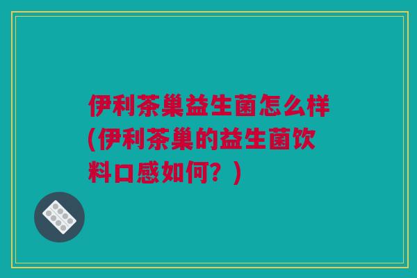 伊利茶巢益生菌怎么样(伊利茶巢的益生菌饮料口感如何？)