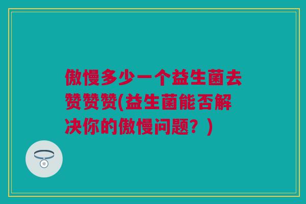 傲慢多少一个益生菌去赞赞赞(益生菌能否解决你的傲慢问题？)