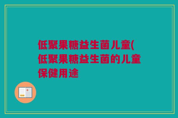 低聚果糖益生菌儿童(低聚果糖益生菌的儿童保健用途