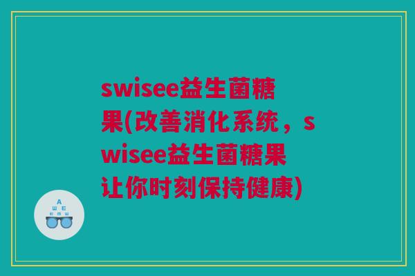 swisee益生菌糖果(改善消化系统，swisee益生菌糖果让你时刻保持健康)