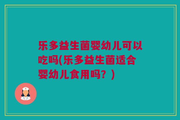 乐多益生菌婴幼儿可以吃吗(乐多益生菌适合婴幼儿食用吗？)