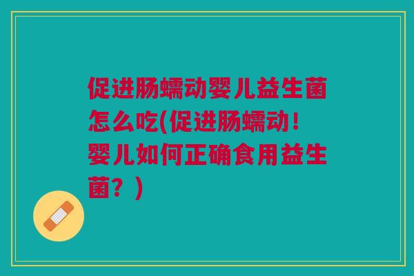 促进肠蠕动婴儿益生菌怎么吃(促进肠蠕动！婴儿如何正确食用益生菌？)