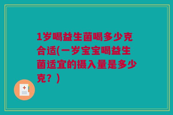 1岁喝益生菌喝多少克合适(一岁宝宝喝益生菌适宜的摄入量是多少克？)
