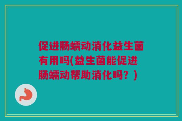 促进肠蠕动消化益生菌有用吗(益生菌能促进肠蠕动帮助消化吗？)