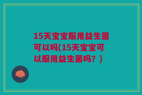 15天宝宝服用益生菌可以吗(15天宝宝可以服用益生菌吗？)