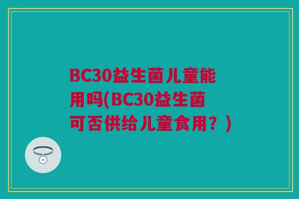 BC30益生菌儿童能用吗(BC30益生菌可否供给儿童食用？)
