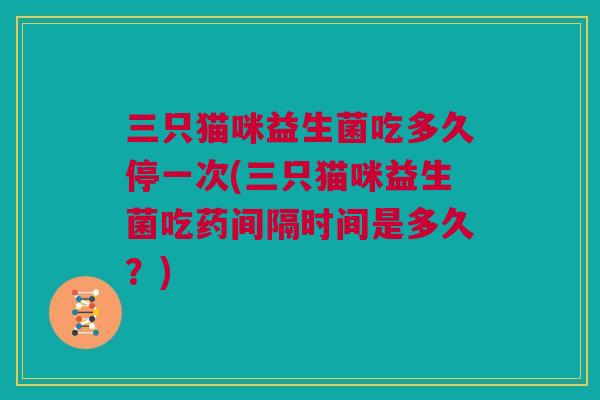 三只猫咪益生菌吃多久停一次(三只猫咪益生菌吃药间隔时间是多久？)