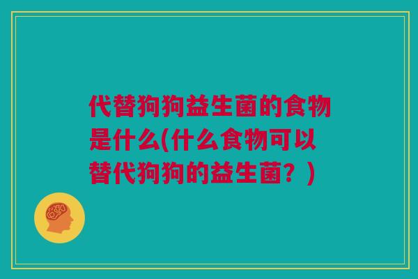 代替狗狗益生菌的食物是什么(什么食物可以替代狗狗的益生菌？)