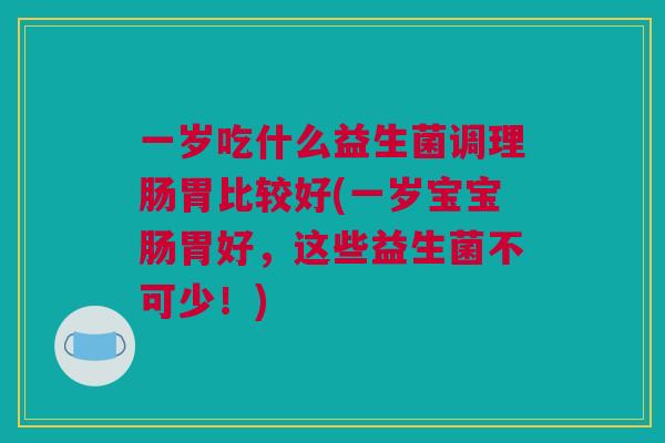 一岁吃什么益生菌调理肠胃比较好(一岁宝宝肠胃好，这些益生菌不可少！)