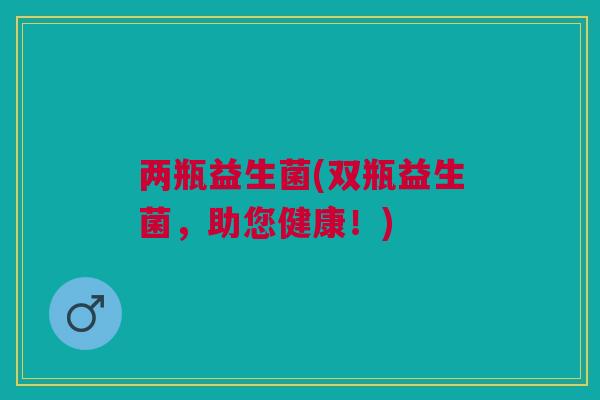 两瓶益生菌(双瓶益生菌，助您健康！)