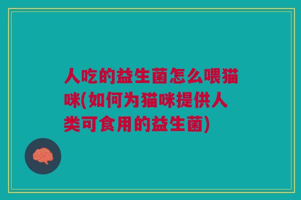 人吃的益生菌怎么喂猫咪(如何为猫咪提供人类可食用的益生菌)