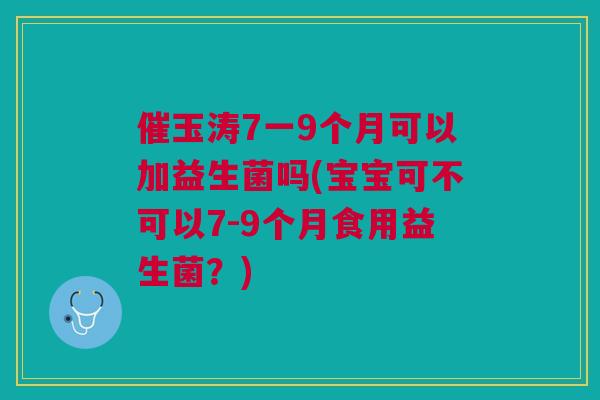 催玉涛7一9个月可以加益生菌吗(宝宝可不可以7-9个月食用益生菌？)