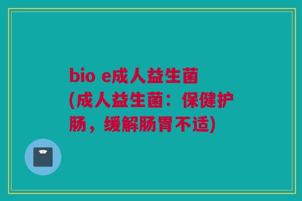 bio e成人益生菌(成人益生菌：保健护肠，缓解肠胃不适)