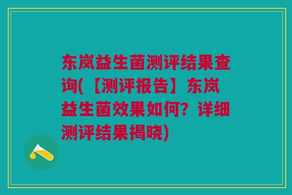 东岚益生菌测评结果查询(【测评报告】东岚益生菌效果如何？详细测评结果揭晓)