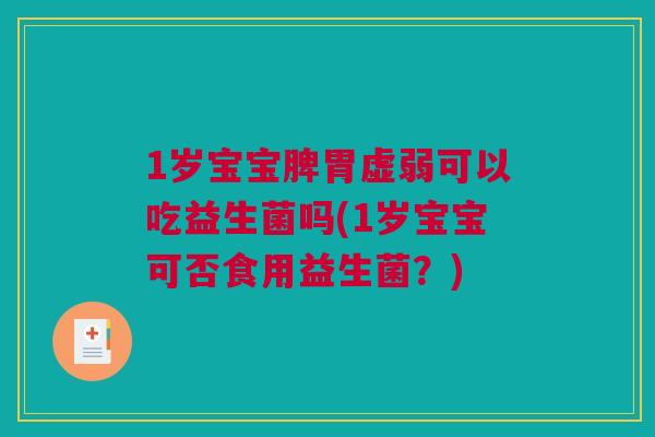 1岁宝宝脾胃虚弱可以吃益生菌吗(1岁宝宝可否食用益生菌？)