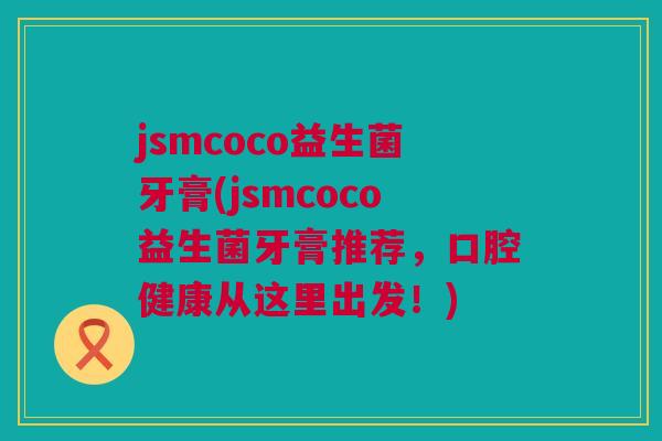 jsmcoco益生菌牙膏(jsmcoco益生菌牙膏推荐，口腔健康从这里出发！)
