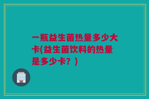 一瓶益生菌热量多少大卡(益生菌饮料的热量是多少卡？)