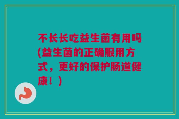 不长长吃益生菌有用吗(益生菌的正确服用方式，更好的保护肠道健康！)