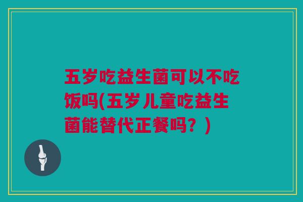 五岁吃益生菌可以不吃饭吗(五岁儿童吃益生菌能替代正餐吗？)