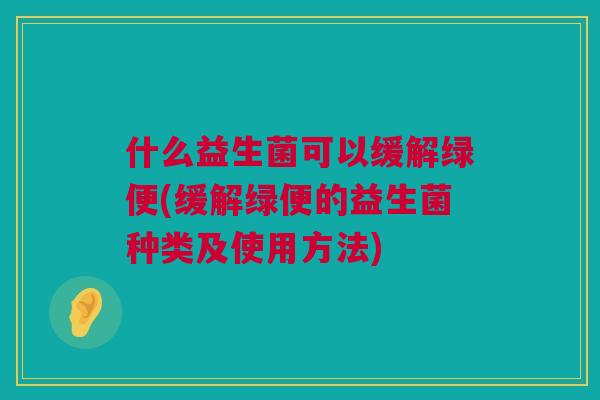 什么益生菌可以缓解绿便(缓解绿便的益生菌种类及使用方法)