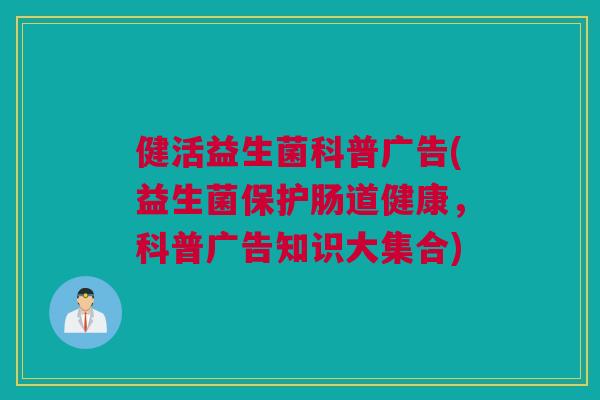 健活益生菌科普广告(益生菌保护肠道健康，科普广告知识大集合)