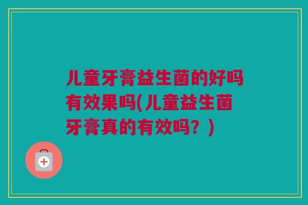 儿童牙膏益生菌的好吗有效果吗(儿童益生菌牙膏真的有效吗？)