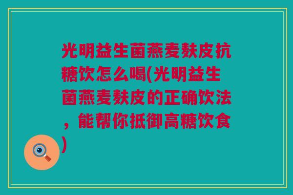 光明益生菌燕麦麸皮抗糖饮怎么喝(光明益生菌燕麦麸皮的正确饮法，能帮你抵御高糖饮食)