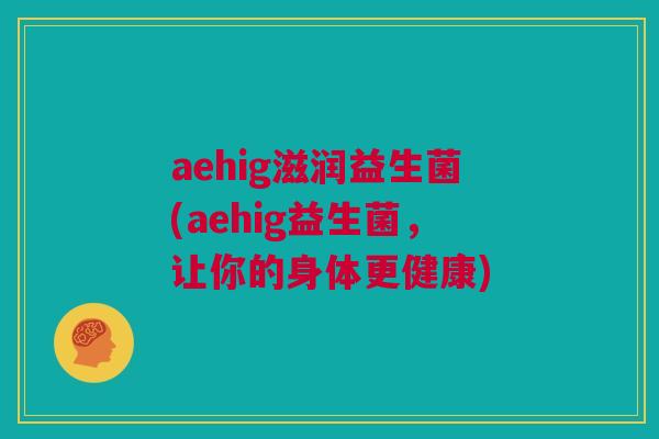 aehig滋润益生菌(aehig益生菌，让你的身体更健康)