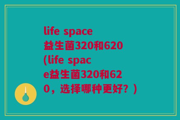 life space益生菌320和620(life space益生菌320和620，选择哪种更好？)