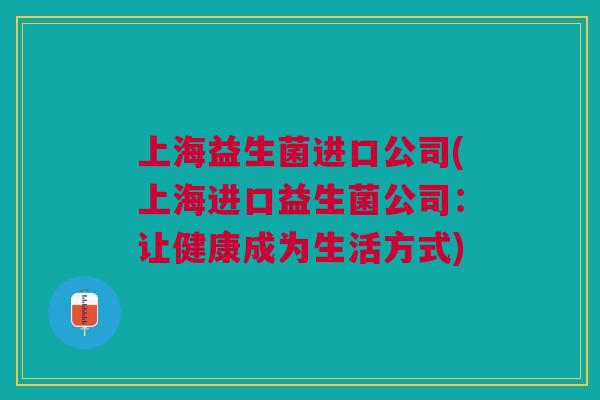 上海益生菌进口公司(上海进口益生菌公司：让健康成为生活方式)