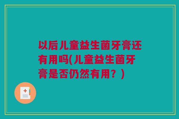 以后儿童益生菌牙膏还有用吗(儿童益生菌牙膏是否仍然有用？)